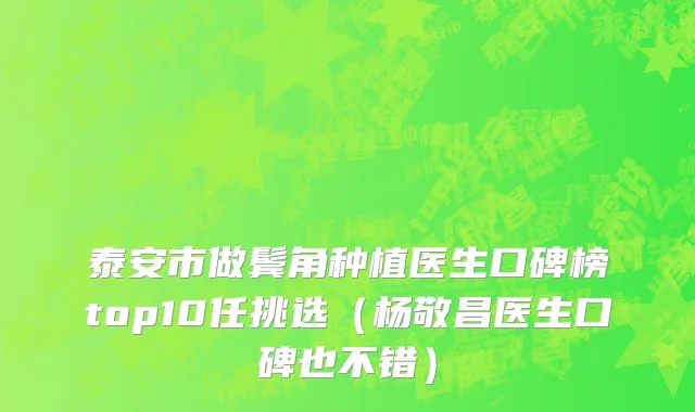 泰安市做鬓角种植医生口碑榜top10任挑选（杨敬昌医生口碑也不错）