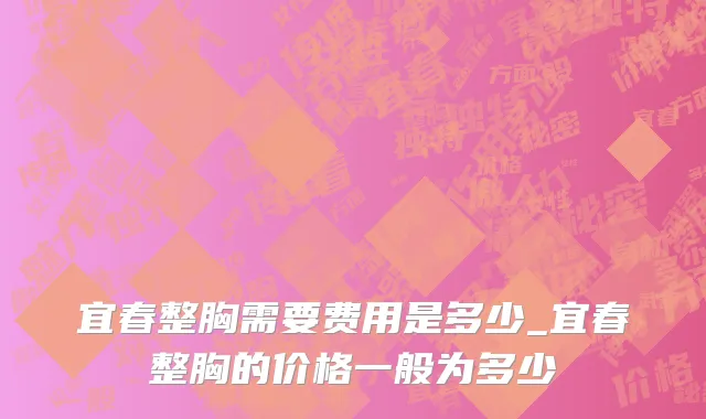 宜春整胸需要费用是多少_宜春整胸的价格一般为多少