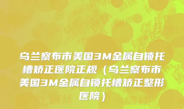 乌兰察布市美国3M金属自锁托槽矫正医院正规（乌兰察布市美国3M金属自锁托槽矫正整形医院）