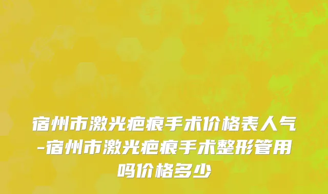宿州市激光疤痕手术价格表人气-宿州市激光疤痕手术整形管用吗价格多少