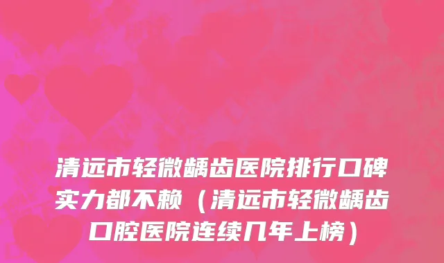 清远市轻微龋齿医院排行口碑实力都不赖（清远市轻微龋齿口腔医院连续几年上榜）
