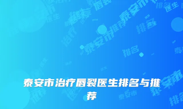 泰安市治疗唇裂医生排名与推荐