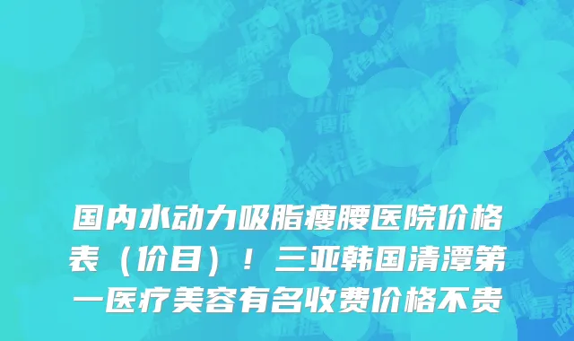 国内水动力吸脂瘦腰医院价格表(价目)!三亚韩国清潭第一医疗美容有名收费价格不贵