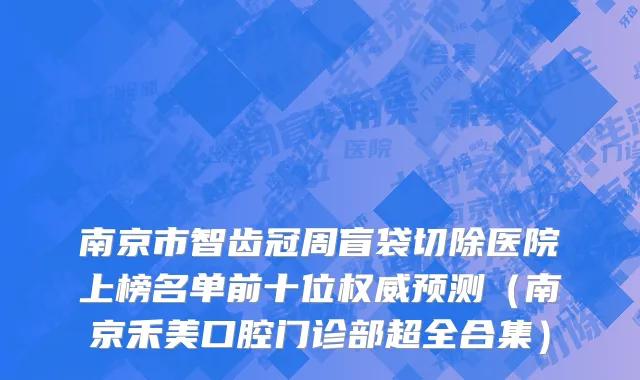 南京市智齿冠周盲袋切除医院上榜名单前十位权威预测（南京禾美口腔门诊部超全合集）