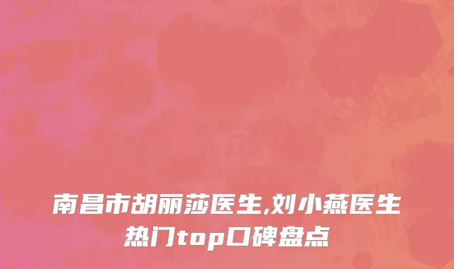 南昌市胡丽莎医生,刘小燕医生热门top口碑盘点