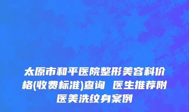 太原市和平医院整形美容科价格(收费标准)查询 医生推荐附医美洗纹身案例