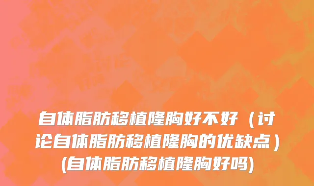 自体脂肪移植隆胸好不好（讨论自体脂肪移植隆胸的优缺点）(自体脂肪移植隆胸好吗)