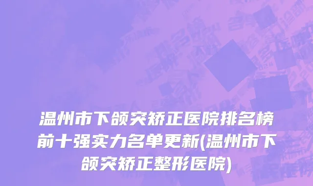 温州市下颌突矫正医院排名榜前十强实力名单更新(温州市下颌突矫正整形医院)