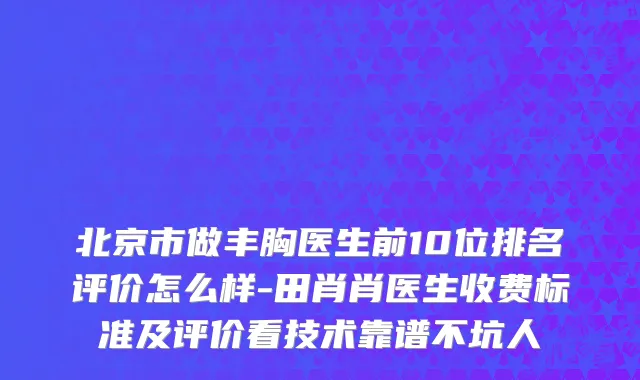 北京市做丰胸医生前10位排名评价怎么样-田肖肖医生收费标准及评价看技术靠谱不坑人