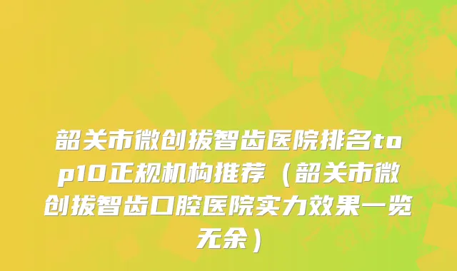 韶关市微创拔智齿医院排名top10正规机构推荐（韶关市微创拔智齿口腔医院实力效果一览无余）