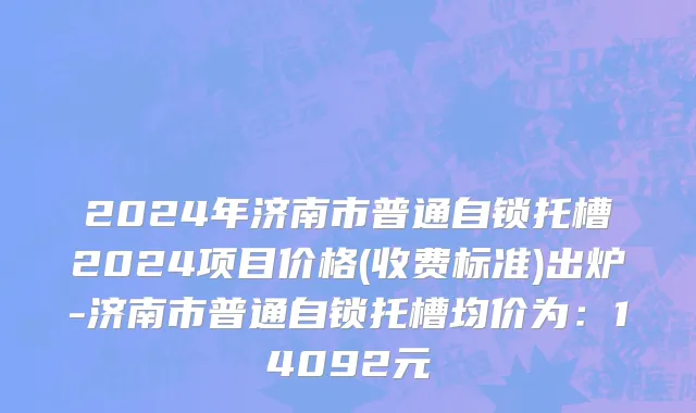 2024年济南市普通自锁托槽2024项目价格(收费标准)出炉-济南市普通自锁托槽均价为：14092元