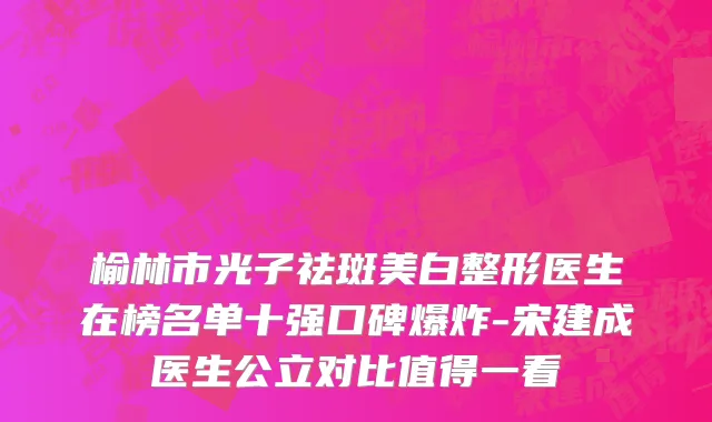 榆林市光子祛斑美白整形医生在榜名单十强口碑爆炸-宋建成医生公立对比值得一看