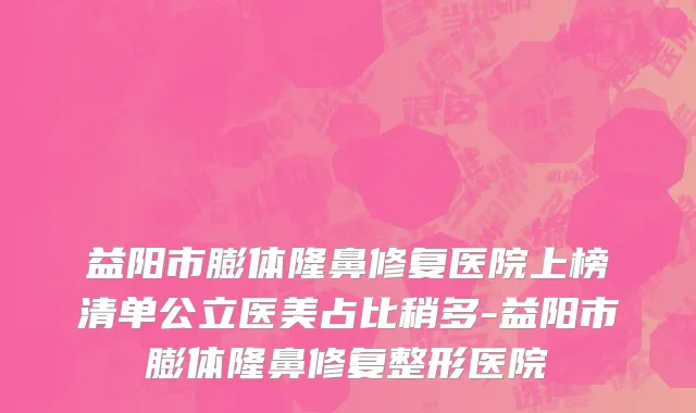 益阳市膨体隆鼻修复医院上榜清单公立医美占比稍多-益阳市膨体隆鼻修复整形医院