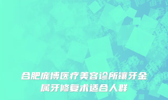 合肥庞博医疗美容诊所镶牙金属牙修复术适合人群