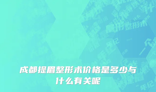 成都提眉整形术价格是多少与什么有关呢