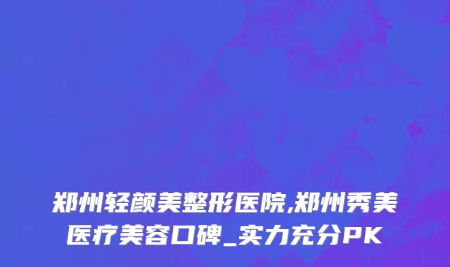 郑州轻颜美整形医院,郑州秀美医疗美容口碑_实力充分PK