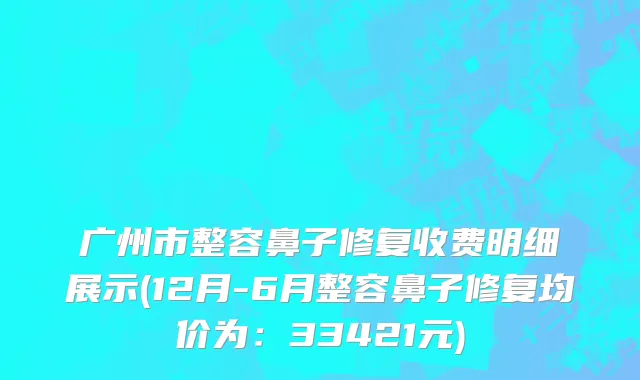 广州市整容鼻子修复收费明细展示(12月-6月整容鼻子修复均价为：33421元)