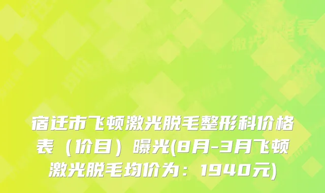 宿迁市飞顿激光脱毛整形科价格表（价目）曝光(8月-3月飞顿激光脱毛均价为：1940元)