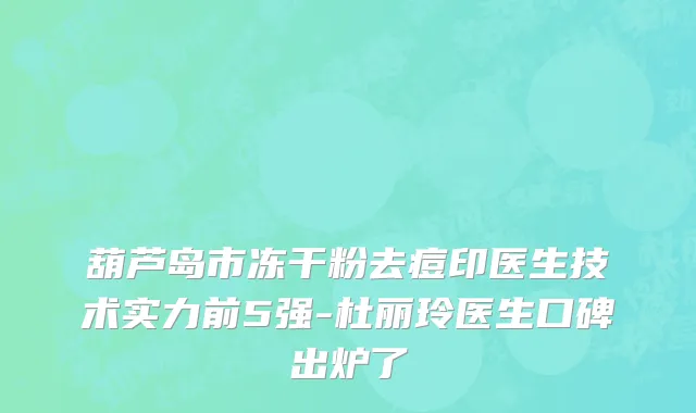 葫芦岛市冻干粉去痘印医生技术实力前5强-杜丽玲医生口碑出炉了