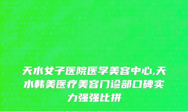 天水女子医院医学美容中心,天水韩美医疗美容门诊部口碑实力强强比拼