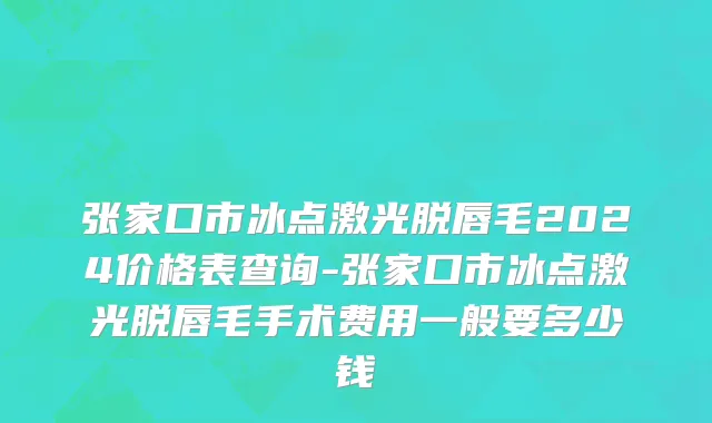 张家口市冰点激光脱唇毛2024价格表查询-张家口市冰点激光脱唇毛手术费用一般要多少钱