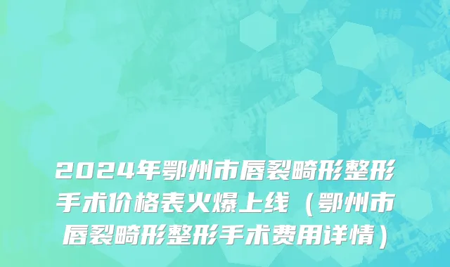 2024年鄂州市唇裂畸形整形手术价格表火爆上线（鄂州市唇裂畸形整形手术费用详情）