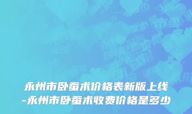 永州市卧蚕术价格表新版上线-永州市卧蚕术收费价格是多少