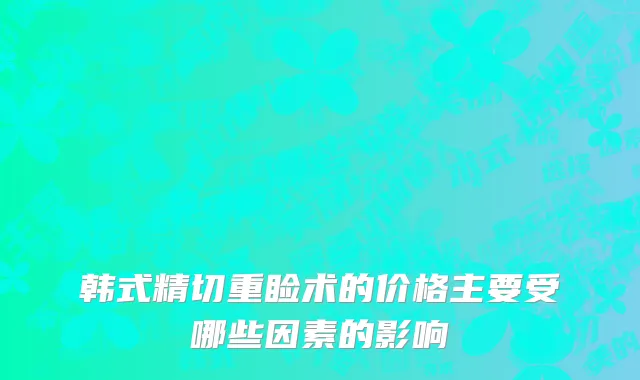 韩式精切重睑术的价格主要受哪些因素的影响