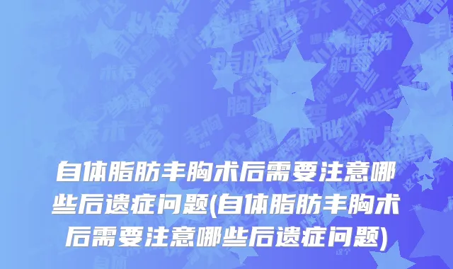 自体脂肪丰胸术后需要注意哪些后遗症问题(自体脂肪丰胸术后需要注意哪些后遗症问题)