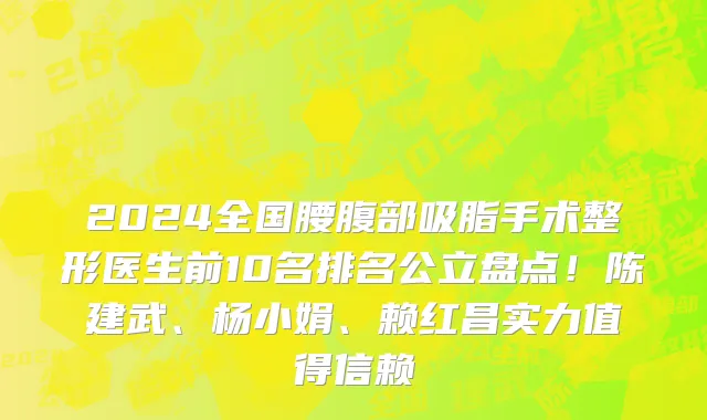 2024全国腰腹部吸脂手术整形医生前10名排名公立盘点!陈建武、杨小娟、赖红昌实力值得信赖