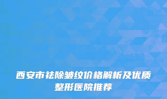 西安市祛除皱纹价格解析及优质整形医院推荐