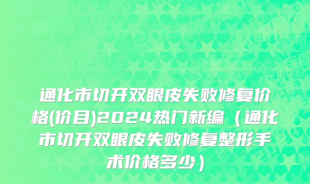 通化市切开双眼皮失败修复价格(价目)2024热门新编（通化市切开双眼皮失败修复整形手术价格多少）