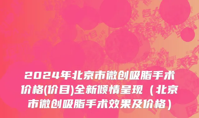2024年北京市微创吸脂手术价格(价目)全新倾情呈现（北京市微创吸脂手术效果及价格）