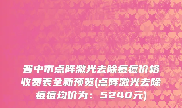 晋中市点阵激光去除痘痘价格收费表全新预览(点阵激光去除痘痘均价为：5240元)