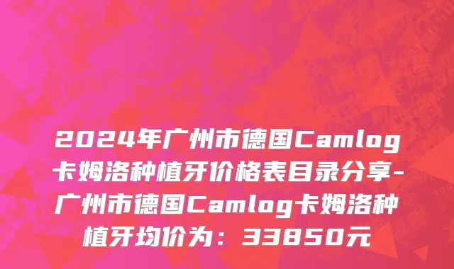 2024年广州市德国Camlog卡姆洛种植牙价格表目录分享-广州市德国Camlog卡姆洛种植牙均价为：33850元