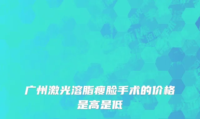 广州激光溶脂瘦脸手术的价格是高是低