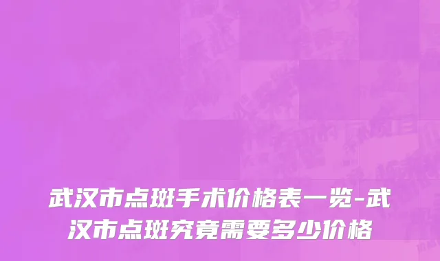 武汉市点斑手术价格表一览-武汉市点斑究竟需要多少价格