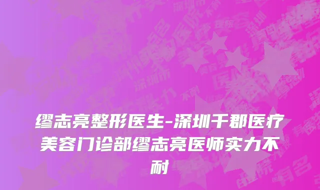 缪志亮整形医生-深圳千郡医疗美容门诊部缪志亮医师实力不耐