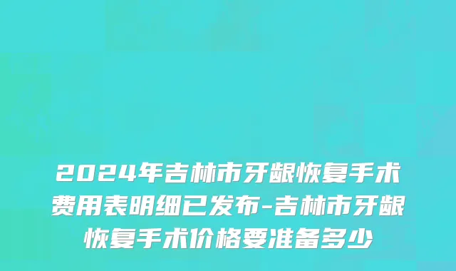 2024年吉林市牙龈恢复手术费用表明细已发布-吉林市牙龈恢复手术价格要准备多少
