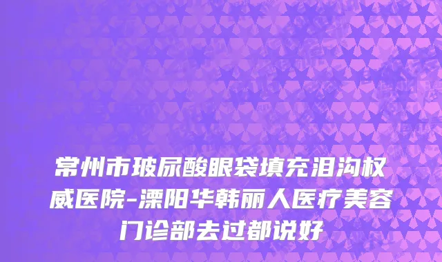 常州市玻尿酸眼袋填充泪沟权威医院-溧阳华韩丽人医疗美容门诊部去过都说好