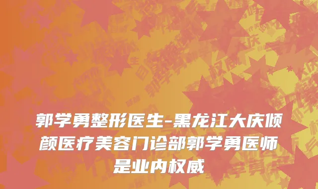 郭学勇整形医生-黑龙江大庆倾颜医疗美容门诊部郭学勇医师是业内权威