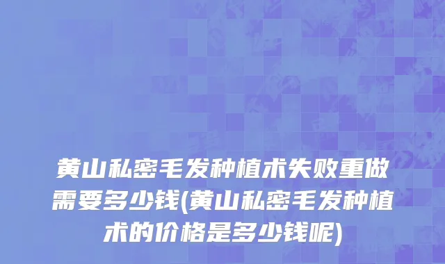 黄山私密毛发种植术失败重做需要多少钱(黄山私密毛发种植术的价格是多少钱呢)