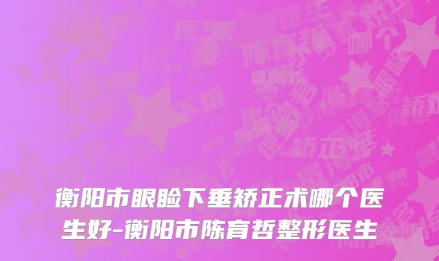衡阳市眼睑下垂矫正术哪个医生好-衡阳市陈育哲整形医生