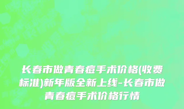长春市做青春痘手术价格(收费标准)新年版全新上线-长春市做青春痘手术价格行情