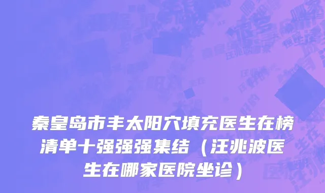 秦皇岛市丰太阳穴填充医生在榜清单十强强强集结（汪兆波医生在哪家医院坐诊）