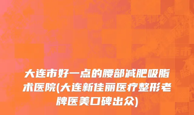 大连市好一点的腰部减肥吸脂术医院(大连新佳丽医疗整形老牌医美口碑出众)