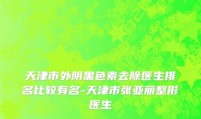 天津市外阴黑色素去除医生排名比较有名-天津市张亚丽整形医生