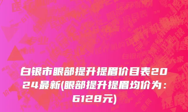 白银市眼部提升提眉价目表2024最新(眼部提升提眉均价为：6128元)