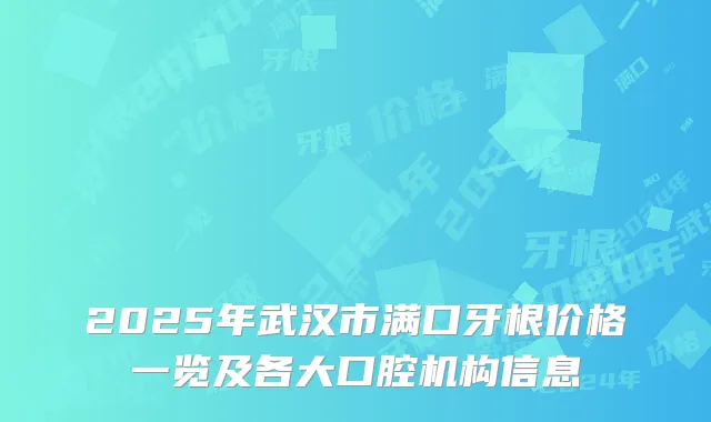 2025年武汉市满口牙根价格一览及各大口腔机构信息
