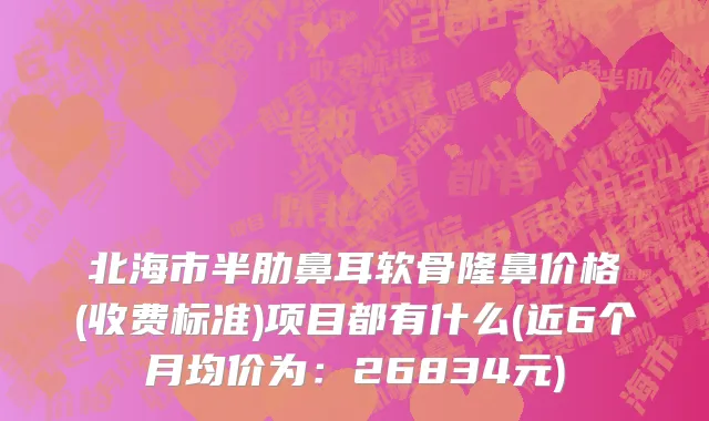 北海市半肋鼻耳软骨隆鼻价格(收费标准)项目都有什么(近6个月均价为：26834元)
